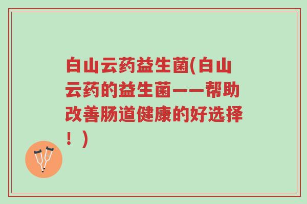 白山云药益生菌(白山云药的益生菌——帮助改善肠道健康的好选择!)-第1张图片-超越 白山云药益生菌(白山云药的益生菌——帮助改善肠道健康的好选择!)-第1张图片-超越