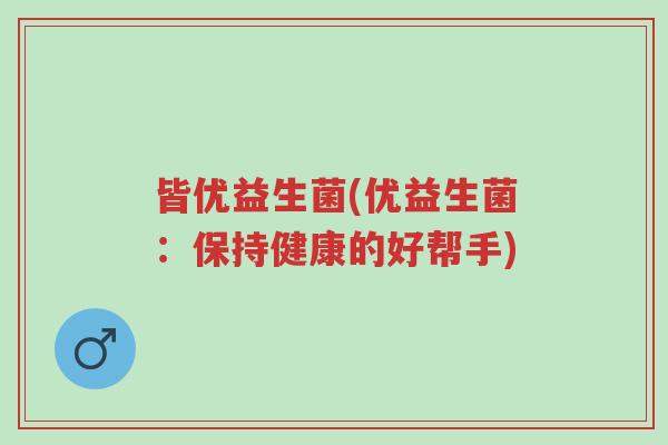皆优益生菌(优益生菌:保持健康的好帮手)-第1张图片-超越 皆优益生菌(优益生菌:保持健康的好帮手)-第1张图片-超越