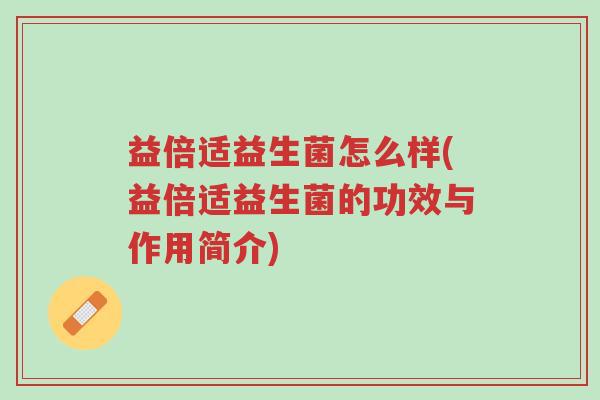 益倍适益生菌怎么样(益倍适益生菌的功效与作用简介)-第1张图片-超越 益倍适益生菌怎么样(益倍适益生菌的功效与作用简介)-第1张图片-超越
