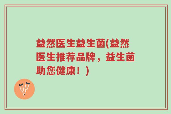 益然医生益生菌(益然医生推荐品牌,益生菌助您健康!)-第1张图片-超越 益然医生益生菌(益然医生推荐品牌,益生菌助您健康!)-第1张图片-超越