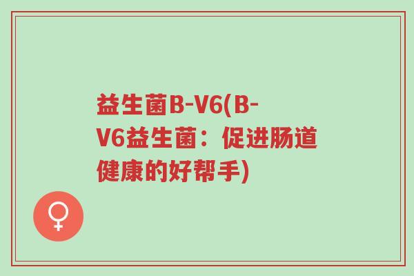 益生菌B-V6(B-V6益生菌:促进肠道健康的好帮手)-第1张图片-超越 益生菌B-V6(B-V6益生菌:促进肠道健康的好帮手)-第1张图片-超越