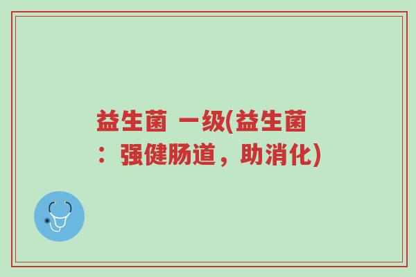 益生菌 一级(益生菌:强健肠道,助消化)-第1张图片-超越 益生菌 一级(益生菌:强健肠道,助消化)-第1张图片-超越