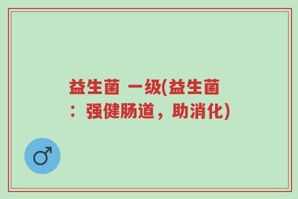 益生菌 一级(益生菌:强健肠道,助消化)-第1张图片-超越 益生菌 一级(益生菌:强健肠道,助消化)-第1张图片-超越