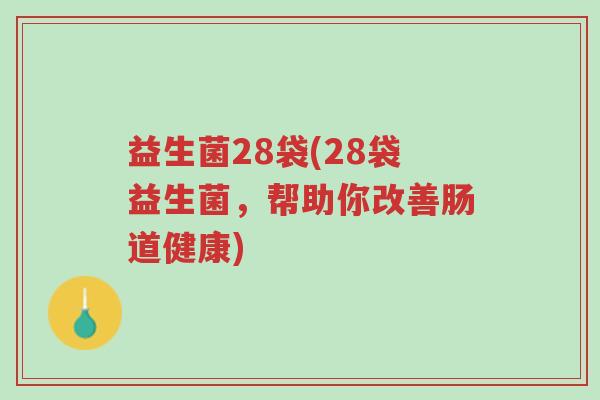 益生菌28袋(28袋益生菌,帮助你改善肠道健康)-第1张图片-超越 益生菌28袋(28袋益生菌,帮助你改善肠道健康)-第1张图片-超越