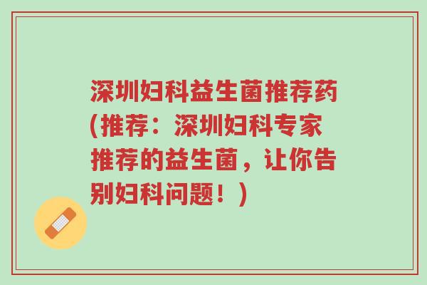 深圳妇科益生菌推荐药(推荐:深圳妇科专家推荐的益生菌,让你告别妇科问题!)-第1张图片-超越 深圳妇科益生菌推荐药(推荐:深圳妇科专家推荐的益生菌,让你告别妇科问题!)-第1张图片-超越