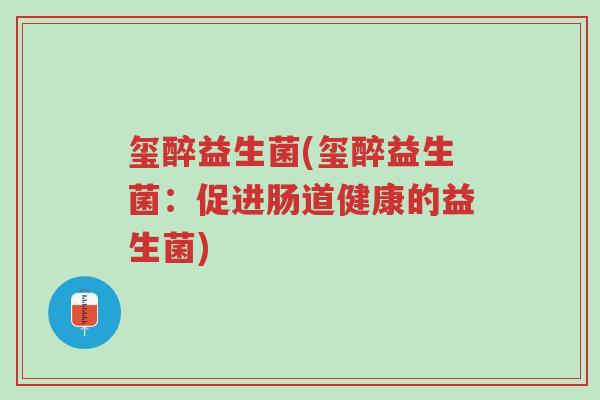 玺醉益生菌(玺醉益生菌:促进肠道健康的益生菌)-第1张图片-超越 玺醉益生菌(玺醉益生菌:促进肠道健康的益生菌)-第1张图片-超越