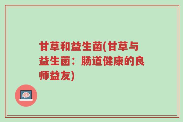 甘草和益生菌(甘草与益生菌:肠道健康的良师益友)-第1张图片-超越 甘草和益生菌(甘草与益生菌:肠道健康的良师益友)-第1张图片-超越