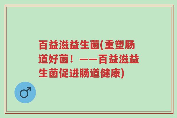 百益滋益生菌(重塑肠道好菌!——百益滋益生菌促进肠道健康)-第1张图片-超越 百益滋益生菌(重塑肠道好菌!——百益滋益生菌促进肠道健康)-第1张图片-超越