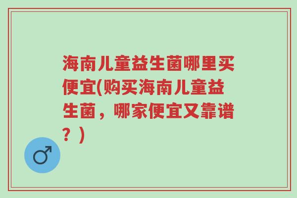 海南儿童益生菌哪里买便宜(购买海南儿童益生菌,哪家便宜又靠谱?)-第1张图片-超越 海南儿童益生菌哪里买便宜(购买海南儿童益生菌,哪家便宜又靠谱?)-第1张图片-超越