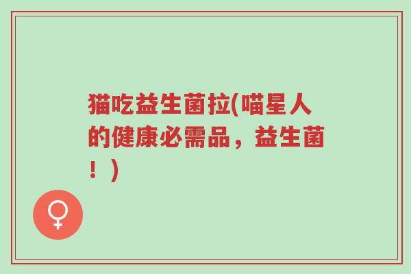 猫吃益生菌拉(喵星人的健康必需品,益生菌!)-第1张图片-超越 猫吃益生菌拉(喵星人的健康必需品,益生菌!)-第1张图片-超越