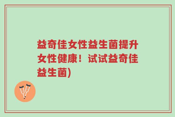 益奇佳女性益生菌提升女性健康!试试益奇佳益生菌)-第1张图片-超越 益奇佳女性益生菌提升女性健康!试试益奇佳益生菌)-第1张图片-超越
