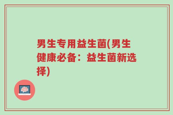 男生专用益生菌(男生健康必备:益生菌新选择)-第1张图片-超越 男生专用益生菌(男生健康必备:益生菌新选择)-第1张图片-超越