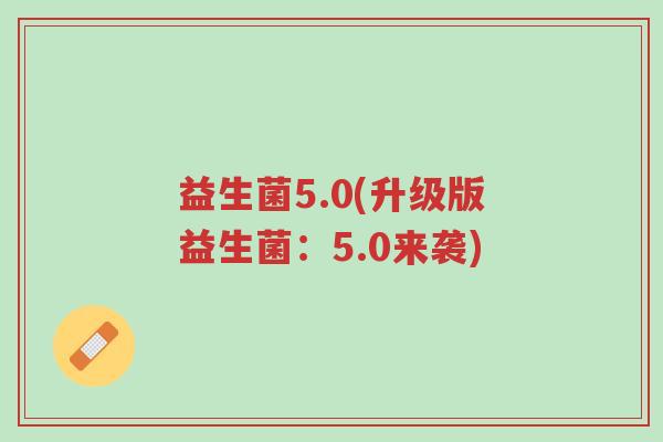 益生菌5.0(升级版益生菌:5.0来袭)-第1张图片-超越 益生菌5.0(升级版益生菌:5.0来袭)-第1张图片-超越