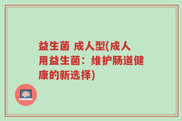 益生菌 成人型(成人用益生菌:维护肠道健康的新选择)-第1张图片-超越 益生菌 成人型(成人用益生菌:维护肠道健康的新选择)-第1张图片-超越
