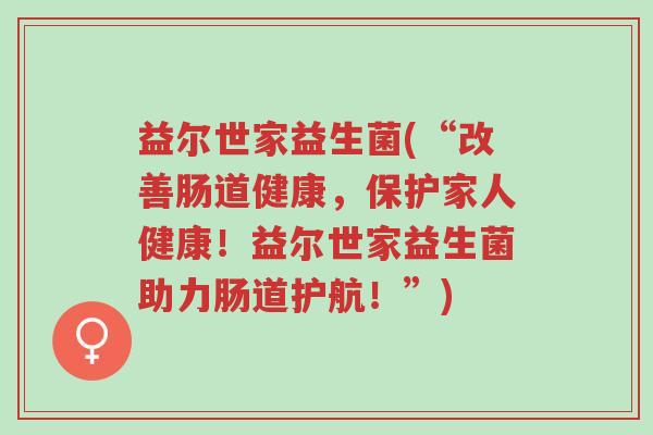 益尔世家益生菌(“改善肠道健康,保护家人健康!益尔世家益生菌助力肠道护航!”)-第1张图片-超越 益尔世家益生菌(“改善肠道健康,保护家人健康!益尔世家益生菌助力肠道护航!”)-第1张图片-超越