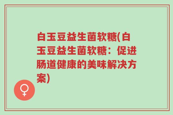 白玉豆益生菌软糖(白玉豆益生菌软糖：促进肠道健康的美味解决方案)-第1张图片-超越