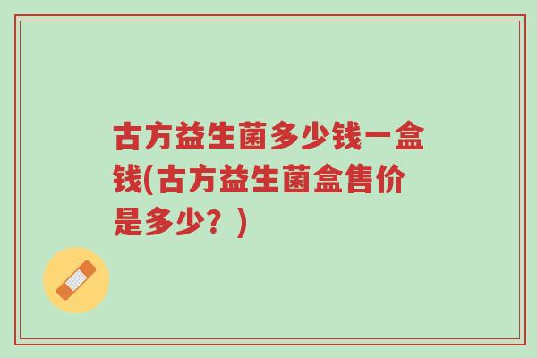 古方益生菌多少钱一盒钱(古方益生菌盒售价是多少？)-第1张图片-超越