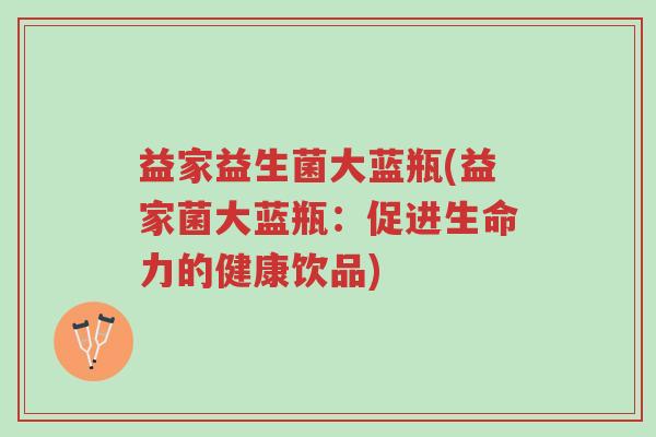 益家益生菌大蓝瓶(益家菌大蓝瓶:促进生命力的健康饮品)-第1张图片-超越 益家益生菌大蓝瓶(益家菌大蓝瓶:促进生命力的健康饮品)-第1张图片-超越