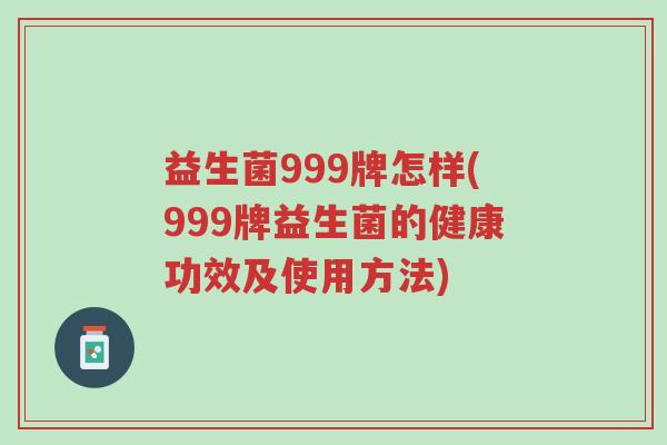 益生菌999牌怎样(999牌益生菌的健康功效及使用方法)-第1张图片-超越 益生菌999牌怎样(999牌益生菌的健康功效及使用方法)-第1张图片-超越