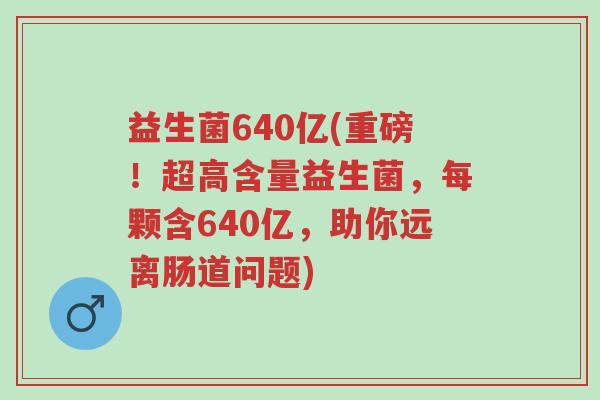 益生菌640亿(重磅!超高含量益生菌,每颗含640亿,助你远离肠道问题)-第1张图片-超越 益生菌640亿(重磅!超高含量益生菌,每颗含640亿,助你远离肠道问题)-第1张图片-超越