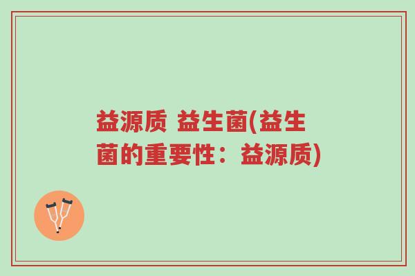 益源质 益生菌(益生菌的重要性:益源质)-第1张图片-超越 益源质 益生菌(益生菌的重要性:益源质)-第1张图片-超越