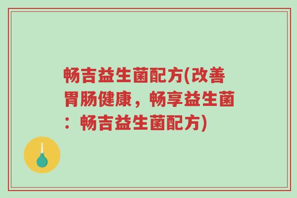 畅吉益生菌配方(改善胃肠健康，畅享益生菌：畅吉益生菌配方)-第1张图片-超越
