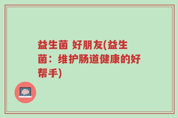 益生菌 好朋友(益生菌:维护肠道健康的好帮手)-第1张图片-超越 益生菌 好朋友(益生菌:维护肠道健康的好帮手)-第1张图片-超越