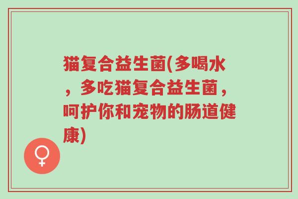 猫复合益生菌(多喝水,多吃猫复合益生菌,呵护你和宠物的肠道健康)-第1张图片-超越 猫复合益生菌(多喝水,多吃猫复合益生菌,呵护你和宠物的肠道健康)-第1张图片-超越