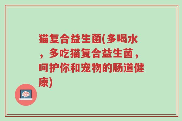 猫复合益生菌(多喝水,多吃猫复合益生菌,呵护你和宠物的肠道健康)-第1张图片-超越 猫复合益生菌(多喝水,多吃猫复合益生菌,呵护你和宠物的肠道健康)-第1张图片-超越