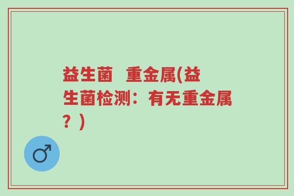 益生菌 重金属(益生菌检测:有无重金属?)-第1张图片-超越 益生菌 重金属(益生菌检测:有无重金属?)-第1张图片-超越