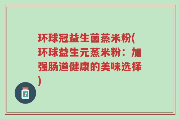 环球冠益生菌蒸米粉(环球益生元蒸米粉：加强肠道健康的美味选择)-第1张图片-超越