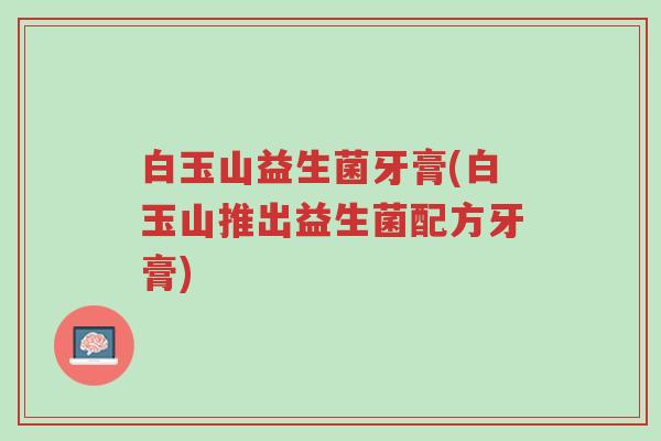 白玉山益生菌牙膏(白玉山推出益生菌配方牙膏)-第1张图片-超越 白玉山益生菌牙膏(白玉山推出益生菌配方牙膏)-第1张图片-超越