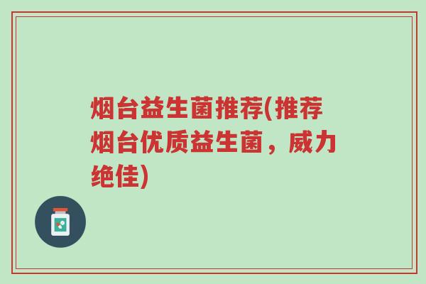烟台益生菌推荐(推荐烟台优质益生菌,威力绝佳)-第1张图片-超越 烟台益生菌推荐(推荐烟台优质益生菌,威力绝佳)-第1张图片-超越
