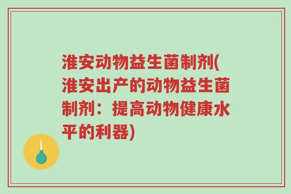 淮安动物益生菌制剂(淮安出产的动物益生菌制剂:提高动物健康水平的利器)-第1张图片-超越 淮安动物益生菌制剂(淮安出产的动物益生菌制剂:提高动物健康水平的利器)-第1张图片-超越