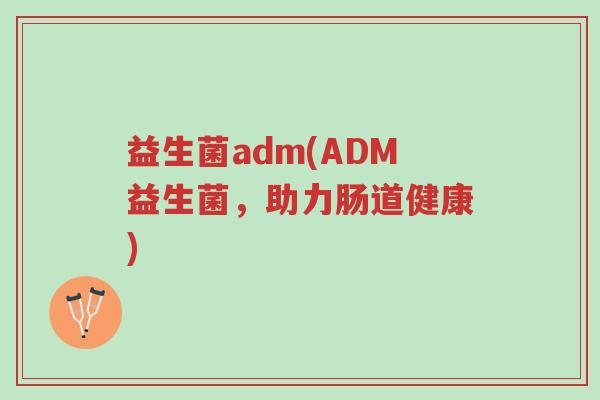 益生菌adm(ADM益生菌,助力肠道健康)-第1张图片-超越 益生菌adm(ADM益生菌,助力肠道健康)-第1张图片-超越