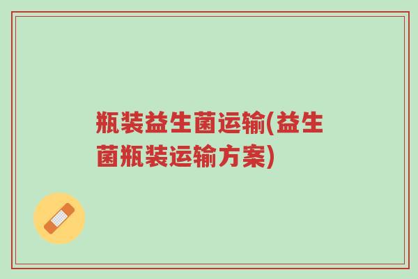 瓶装益生菌运输(益生菌瓶装运输方案)-第1张图片-超越