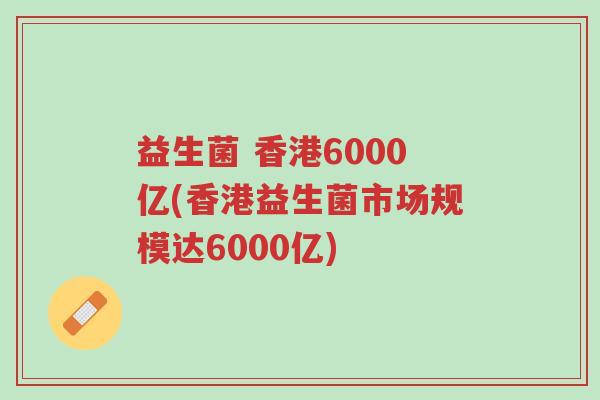益生菌 香港6000亿(香港益生菌市场规模达6000亿)-第1张图片-超越