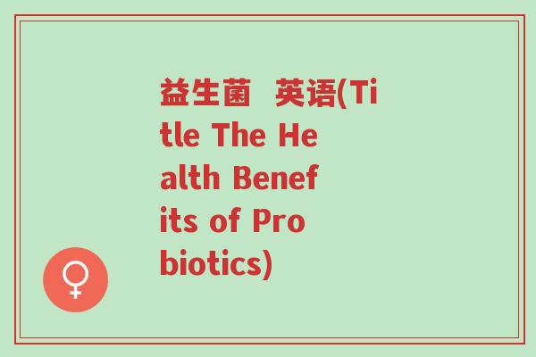 益生菌 英语(Title The Health Benefits of Probiotics)-第1张图片-超越 益生菌 英语(Title The Health Benefits of Probiotics)-第1张图片-超越