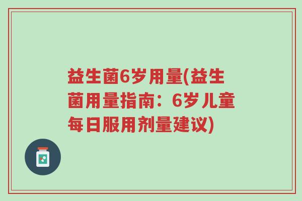 益生菌6岁用量(益生菌用量指南:6岁儿童每日服用剂量建议)-第1张图片-超越 益生菌6岁用量(益生菌用量指南:6岁儿童每日服用剂量建议)-第1张图片-超越