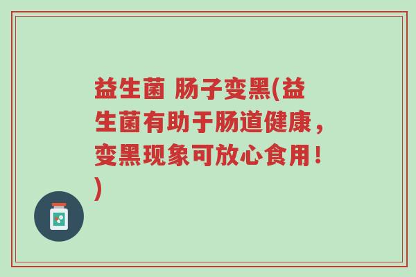 益生菌 肠子变黑(益生菌有助于肠道健康,变黑现象可放心食用!)-第1张图片-超越 益生菌 肠子变黑(益生菌有助于肠道健康,变黑现象可放心食用!)-第1张图片-超越