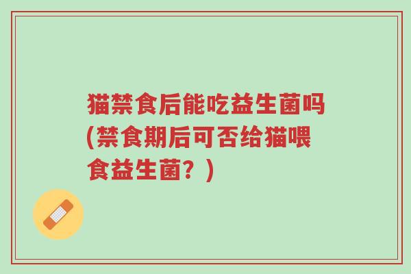 猫禁食后能吃益生菌吗(禁食期后可否给猫喂食益生菌?)-第1张图片-超越 猫禁食后能吃益生菌吗(禁食期后可否给猫喂食益生菌?)-第1张图片-超越