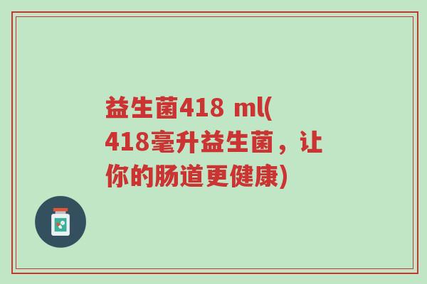 益生菌418 ml(418毫升益生菌，让你的肠道更健康)-第1张图片-超越