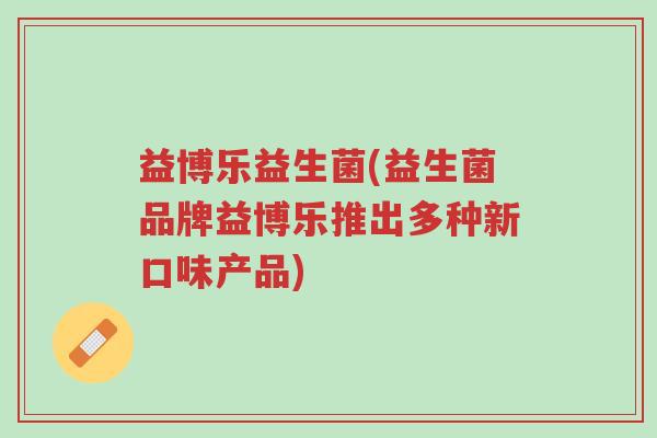 益博乐益生菌(益生菌品牌益博乐推出多种新口味产品)-第1张图片-超越 益博乐益生菌(益生菌品牌益博乐推出多种新口味产品)-第1张图片-超越