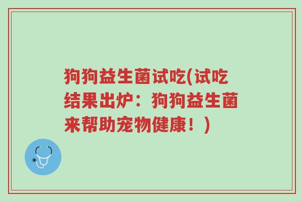 狗狗益生菌试吃(试吃结果出炉：狗狗益生菌来帮助宠物健康！)-第1张图片-超越