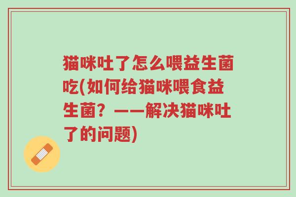 猫咪吐了怎么喂益生菌吃(如何给猫咪喂食益生菌?——解决猫咪吐了的问题)-第1张图片-超越 猫咪吐了怎么喂益生菌吃(如何给猫咪喂食益生菌?——解决猫咪吐了的问题)-第1张图片-超越