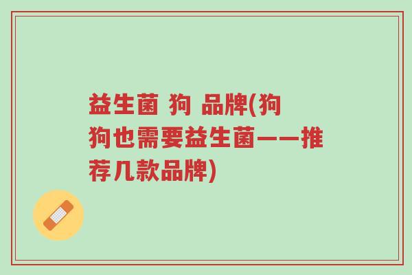 益生菌 狗 品牌(狗狗也需要益生菌——推荐几款品牌)-第1张图片-超越 益生菌 狗 品牌(狗狗也需要益生菌——推荐几款品牌)-第1张图片-超越