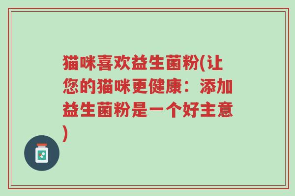猫咪喜欢益生菌粉(让您的猫咪更健康：添加益生菌粉是一个好主意)-第1张图片-超越