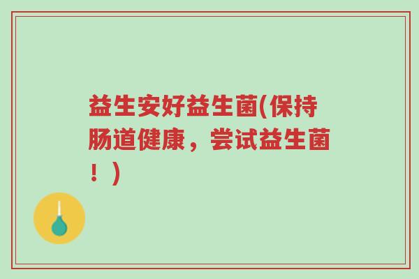 益生安好益生菌(保持肠道健康,尝试益生菌!)-第1张图片-超越 益生安好益生菌(保持肠道健康,尝试益生菌!)-第1张图片-超越