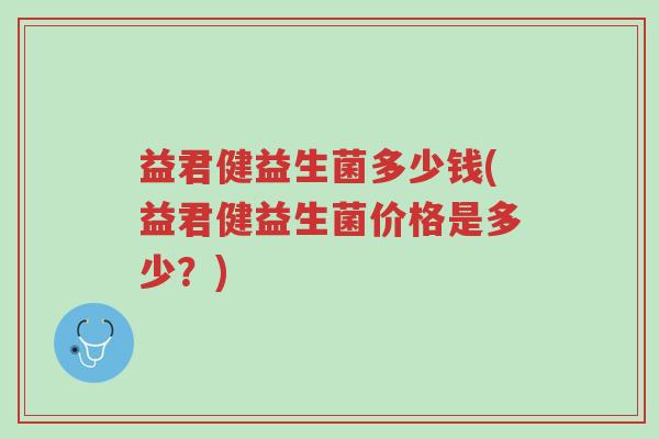 益君健益生菌多少钱(益君健益生菌价格是多少?)-第1张图片-超越 益君健益生菌多少钱(益君健益生菌价格是多少?)-第1张图片-超越