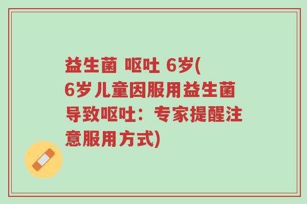 益生菌 呕吐 6岁(6岁儿童因服用益生菌导致呕吐:专家提醒注意服用方式)-第1张图片-超越 益生菌 呕吐 6岁(6岁儿童因服用益生菌导致呕吐:专家提醒注意服用方式)-第1张图片-超越